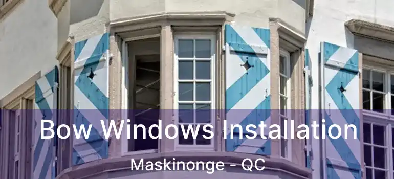  Bow Windows Installation Maskinonge - QC